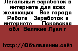 Легальный заработок в интернете для всех желающих - Все города Работа » Заработок в интернете   . Псковская обл.,Великие Луки г.